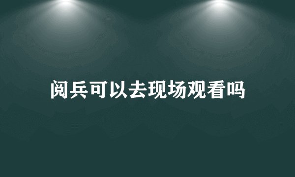 阅兵可以去现场观看吗