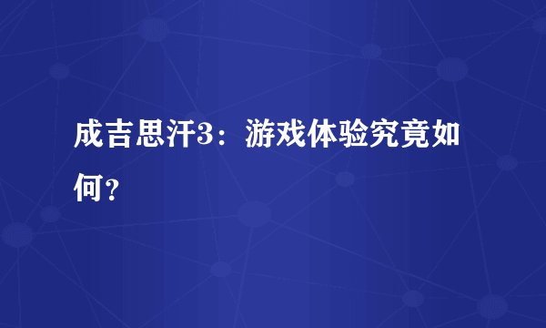 成吉思汗3：游戏体验究竟如何？