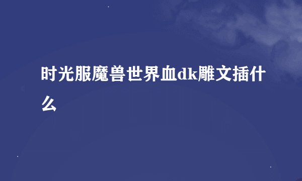时光服魔兽世界血dk雕文插什么