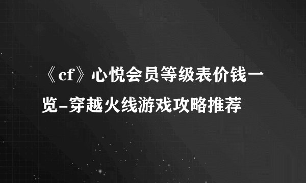 《cf》心悦会员等级表价钱一览-穿越火线游戏攻略推荐