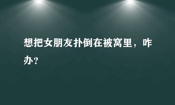 想把女朋友扑倒在被窝里，咋办？