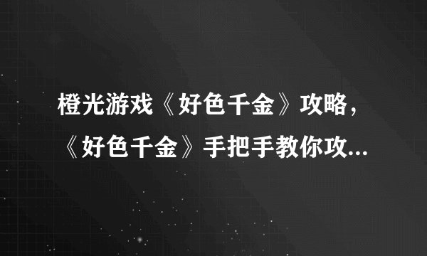 橙光游戏《好色千金》攻略，《好色千金》手把手教你攻略全通秘籍