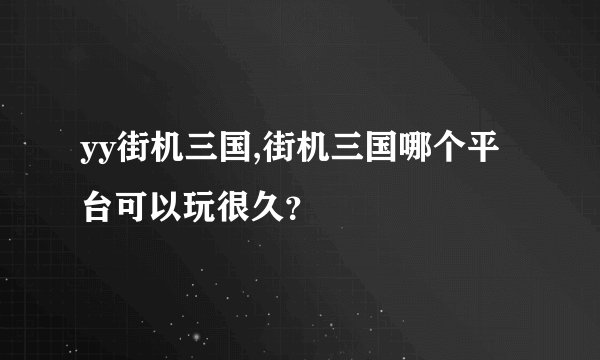yy街机三国,街机三国哪个平台可以玩很久？