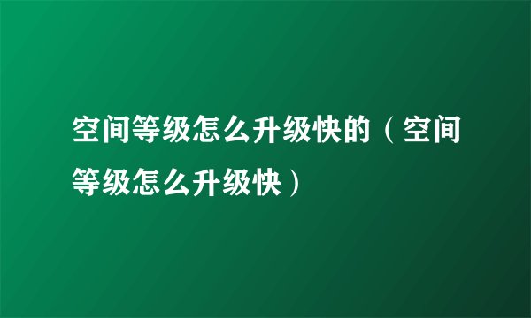 空间等级怎么升级快的（空间等级怎么升级快）