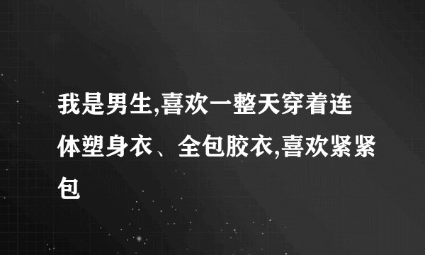 我是男生,喜欢一整天穿着连体塑身衣、全包胶衣,喜欢紧紧包