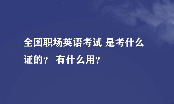 全国职场英语考试 是考什么证的？ 有什么用？