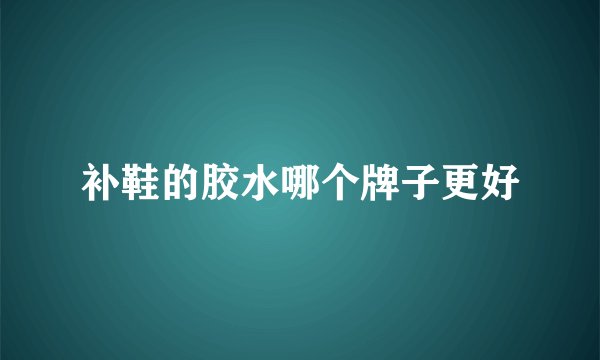 补鞋的胶水哪个牌子更好