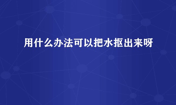 用什么办法可以把水抠出来呀