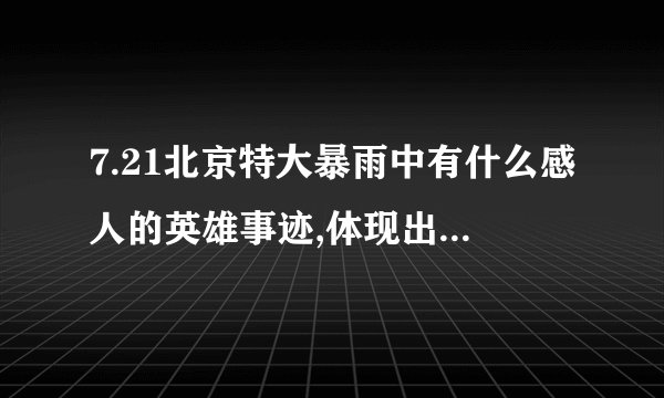 7.21北京特大暴雨中有什么感人的英雄事迹,体现出了什么北京精神？（具体点）