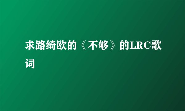 求路绮欧的《不够》的LRC歌词