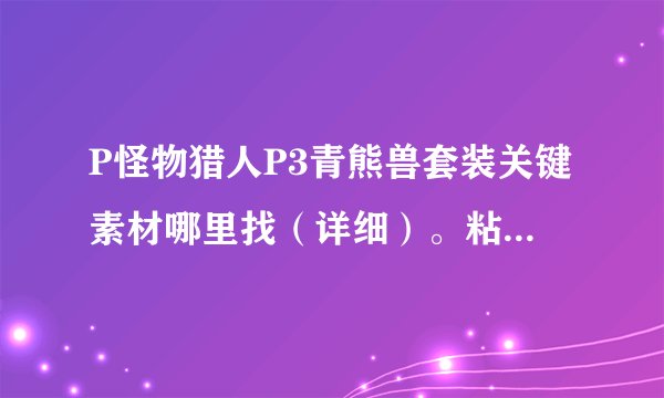 P怪物猎人P3青熊兽套装关键素材哪里找（详细）。粘着白蚁，杀人蜂幼虫，飞甲虫的壳，龙骨大？