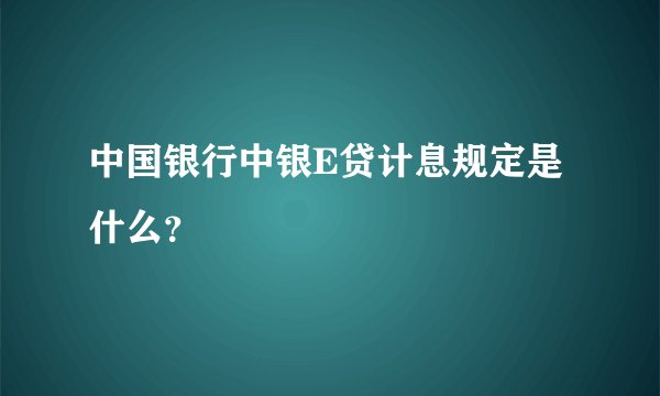 中国银行中银E贷计息规定是什么？