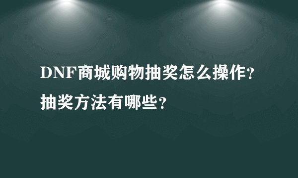 DNF商城购物抽奖怎么操作？抽奖方法有哪些？