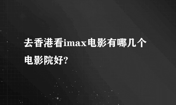 去香港看imax电影有哪几个电影院好?