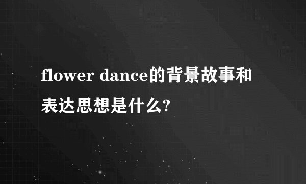 flower dance的背景故事和表达思想是什么?