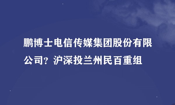 鹏博士电信传媒集团股份有限公司？沪深投兰州民百重组