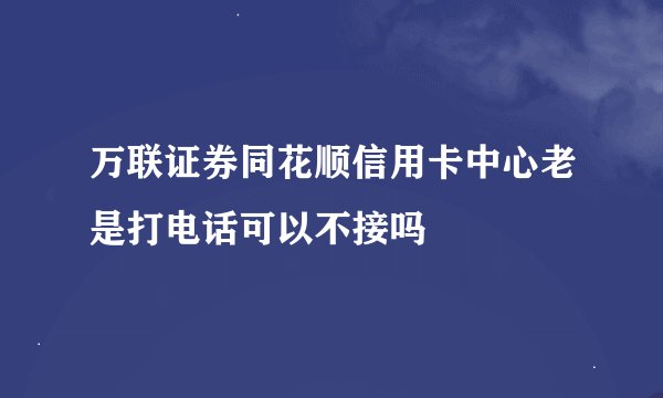 万联证券同花顺信用卡中心老是打电话可以不接吗