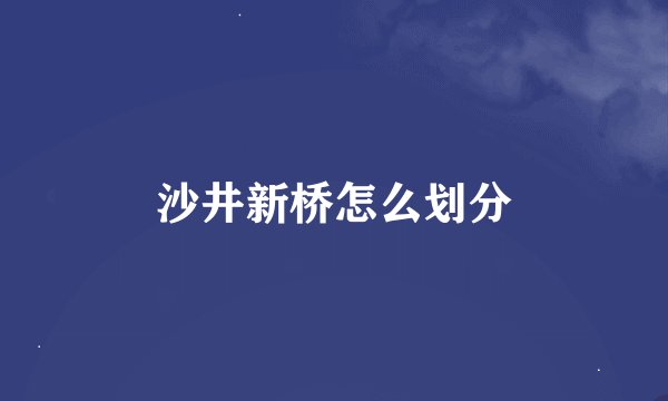 沙井新桥怎么划分