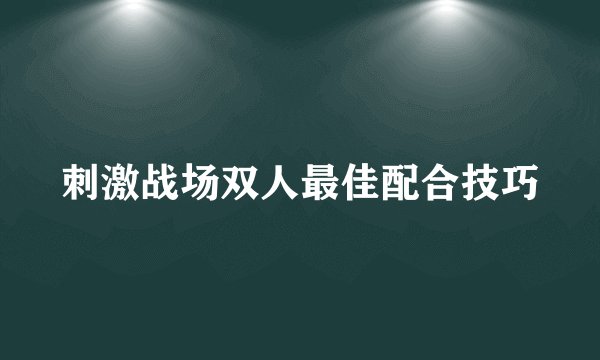 刺激战场双人最佳配合技巧