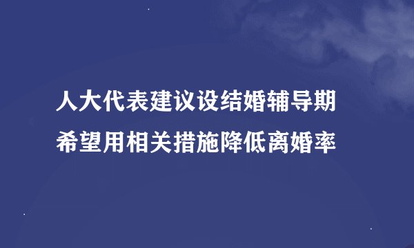 人大代表建议设结婚辅导期 希望用相关措施降低离婚率