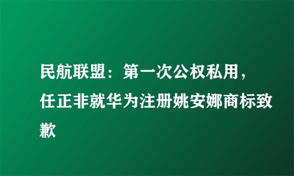 民航联盟：第一次公权私用，任正非就华为注册姚安娜商标致歉