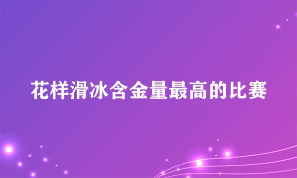 花样滑冰含金量最高的比赛