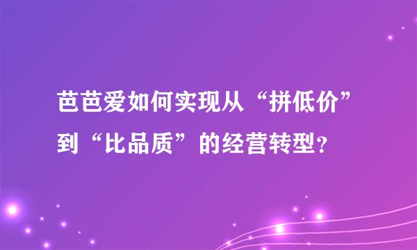 芭芭爱如何实现从“拼低价”到“比品质”的经营转型？