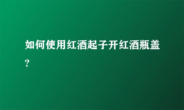 如何使用红酒起子开红酒瓶盖?