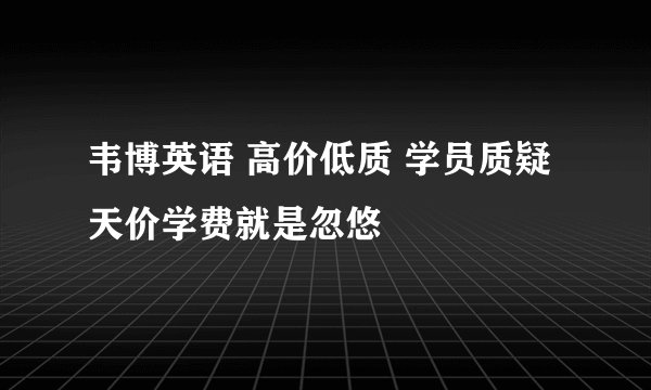 韦博英语 高价低质 学员质疑 天价学费就是忽悠