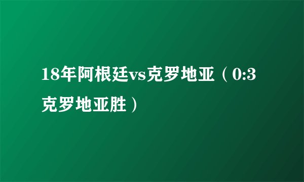 18年阿根廷vs克罗地亚（0:3克罗地亚胜）