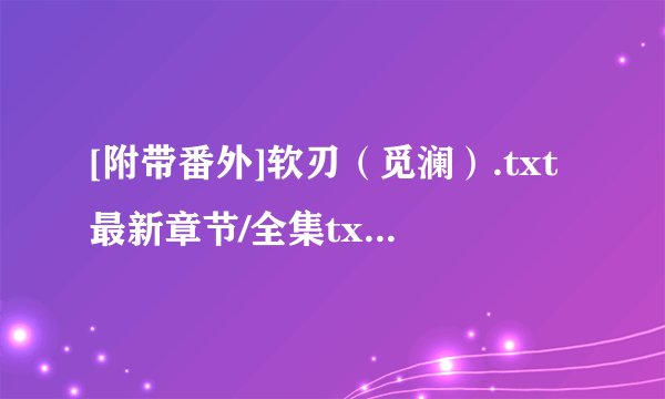 [附带番外]软刃（觅澜）.txt最新章节/全集txt免费下载