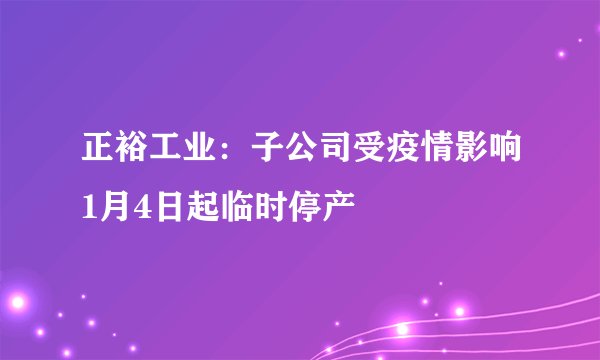 正裕工业：子公司受疫情影响1月4日起临时停产