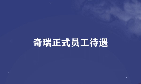 奇瑞正式员工待遇