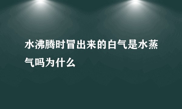水沸腾时冒出来的白气是水蒸气吗为什么