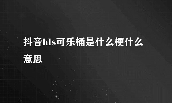 抖音hls可乐桶是什么梗什么意思
