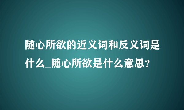 随心所欲的近义词和反义词是什么_随心所欲是什么意思？