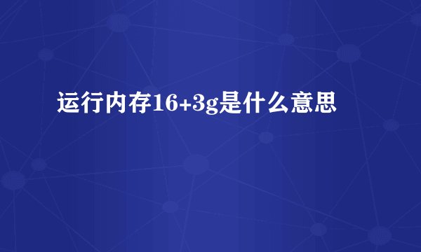 运行内存16+3g是什么意思