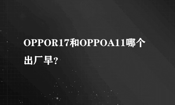 OPPOR17和OPPOA11哪个出厂早？