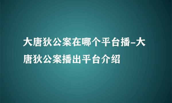大唐狄公案在哪个平台播-大唐狄公案播出平台介绍