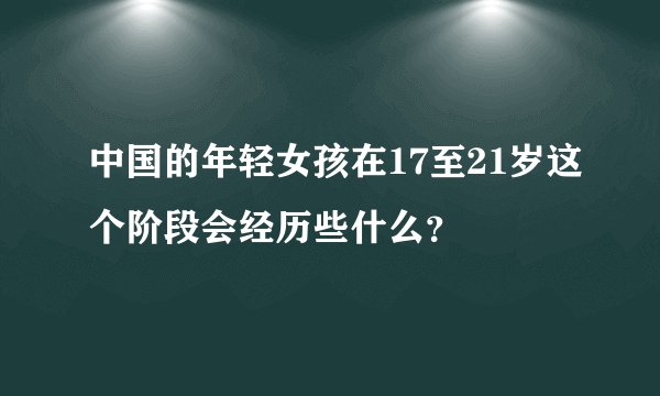 中国的年轻女孩在17至21岁这个阶段会经历些什么？