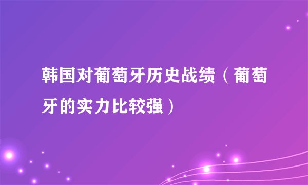 韩国对葡萄牙历史战绩（葡萄牙的实力比较强）