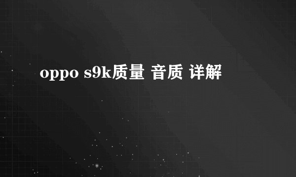 oppo s9k质量 音质 详解
