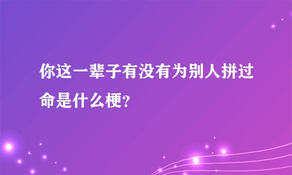 你这一辈子有没有为别人拼过命是什么梗？