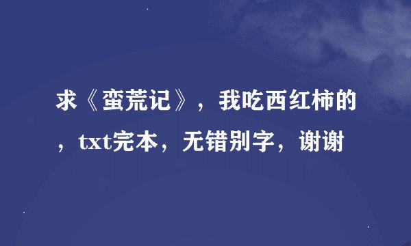 求《蛮荒记》，我吃西红柿的，txt完本，无错别字，谢谢