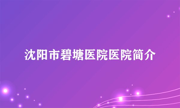 沈阳市碧塘医院医院简介