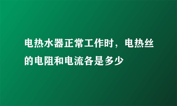 电热水器正常工作时，电热丝的电阻和电流各是多少