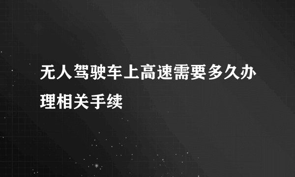无人驾驶车上高速需要多久办理相关手续