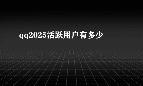 qq2025活跃用户有多少