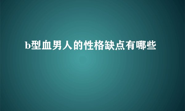 b型血男人的性格缺点有哪些