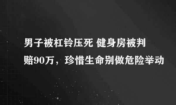 男子被杠铃压死 健身房被判赔90万，珍惜生命别做危险举动